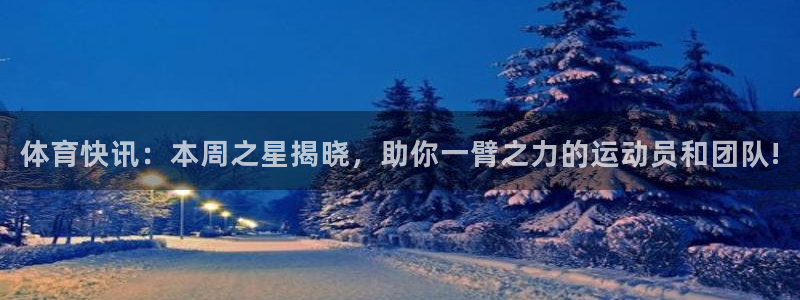 体育快讯：本周之星揭晓，助你一臂之力的运动员和团队!