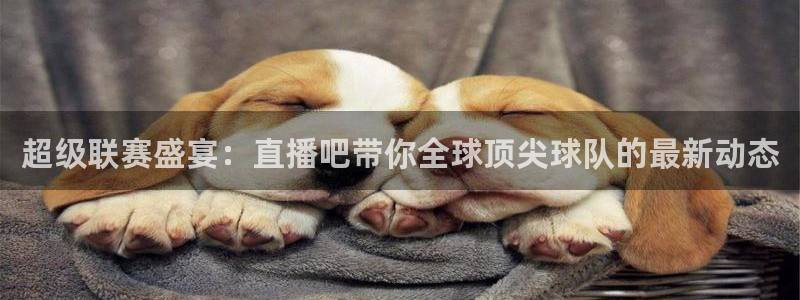 超级联赛盛宴：直播吧带你全球顶尖球队的最新动态