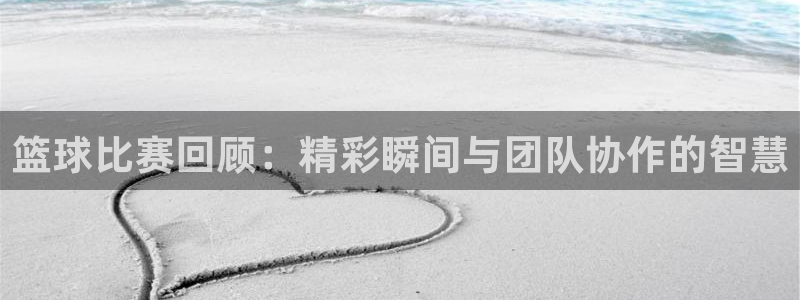 篮球比赛回顾：精彩瞬间与团队协作的智慧