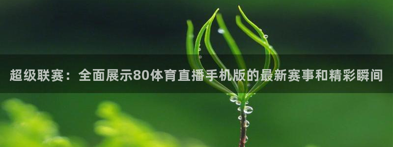 超级联赛：全面展示80体育直播手机版的最新赛事和精彩瞬间
