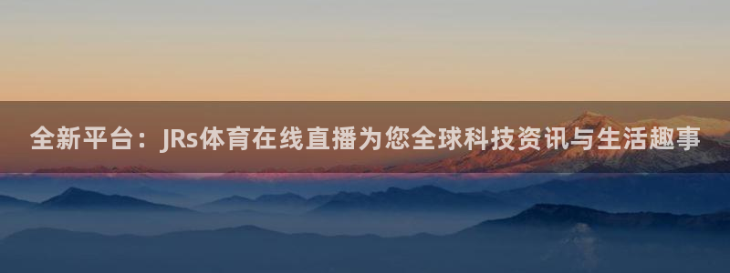 全新平台：JRs体育在线直播为您全球科技资讯与生活趣事
