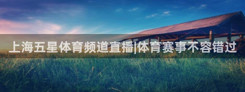 上海五星体育频道直播|体育赛事不容错过
