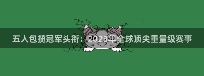 五人包揽冠军头衔：2023年全球顶尖重量级赛事