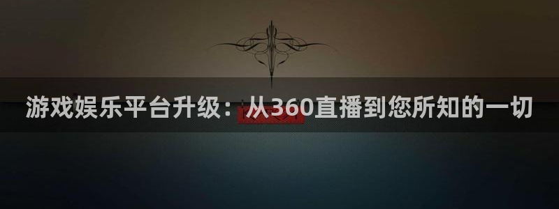 游戏娱乐平台升级：从360直播到您所知的一切
