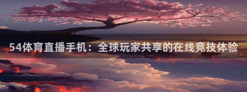 54体育直播手机：全球玩家共享的在线竞技体验