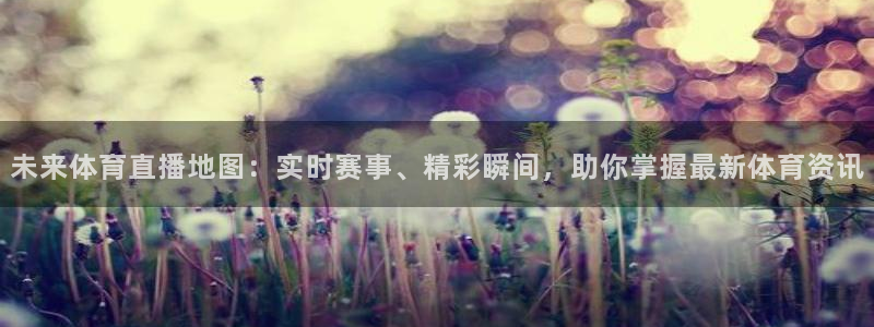 未来体育直播地图：实时赛事、精彩瞬间，助你掌握最新体育资讯